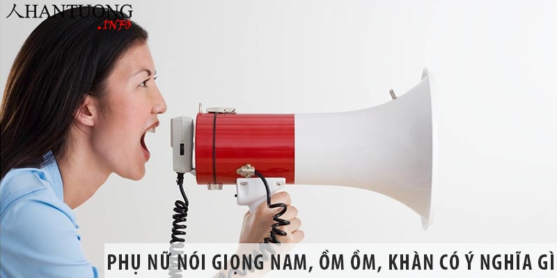 Phụ nữ nói giọng nam, ồm ồm, khàn có ý nghĩa gì, tốt hay xấu Phụ nữ nói giọng nam, ồm ồm, khàn có ý nghĩa gì, tốt hay xấu